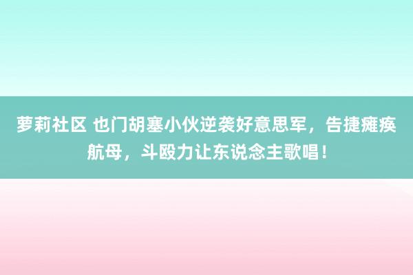 萝莉社区 也门胡塞小伙逆袭好意思军，告捷瘫痪航母，斗殴力让东说念主歌唱！