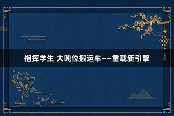 指挥学生 大吨位搬运车——重载新引擎