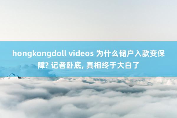 hongkongdoll videos 为什么储户入款变保障? 记者卧底, 真相终于大白了