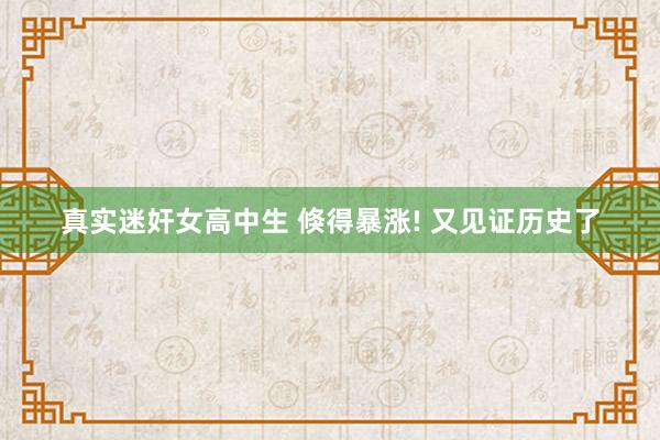 真实迷奸女高中生 倏得暴涨! 又见证历史了