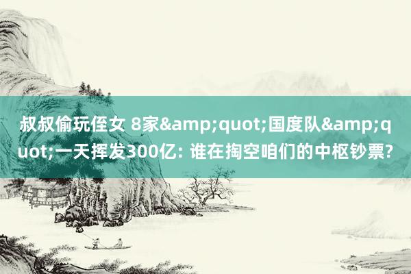 叔叔偷玩侄女 8家&quot;国度队&quot;一天挥发300亿: 谁在掏空咱们的中枢钞票?