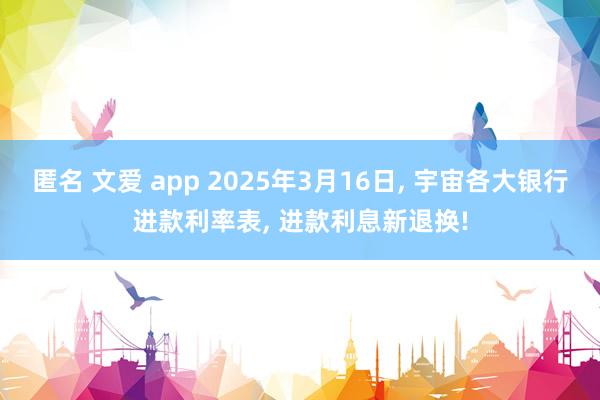 匿名 文爱 app 2025年3月16日, 宇宙各大银行进款利率表, 进款利息新退换!