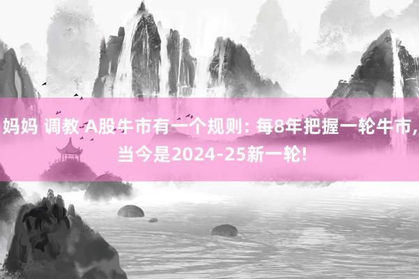 妈妈 调教 A股牛市有一个规则: 每8年把握一轮牛市, 当今是2024-25新一轮!