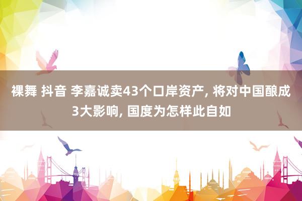 裸舞 抖音 李嘉诚卖43个口岸资产, 将对中国酿成3大影响, 国度为怎样此自如