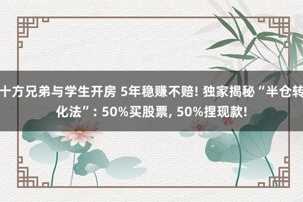十方兄弟与学生开房 5年稳赚不赔! 独家揭秘“半仓转化法”: 50%买股票, 50%捏现款!