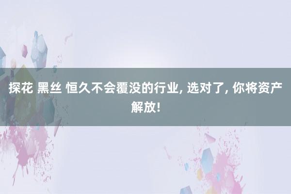 探花 黑丝 恒久不会覆没的行业, 选对了, 你将资产解放!