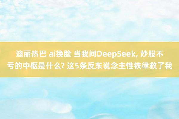 迪丽热巴 ai换脸 当我问DeepSeek, 炒股不亏的中枢是什么? 这5条反东说念主性铁律救了我