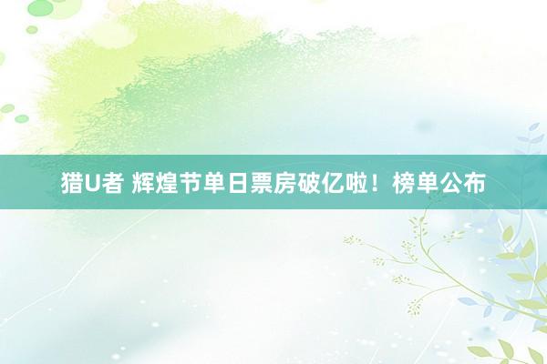 猎U者 辉煌节单日票房破亿啦！榜单公布
