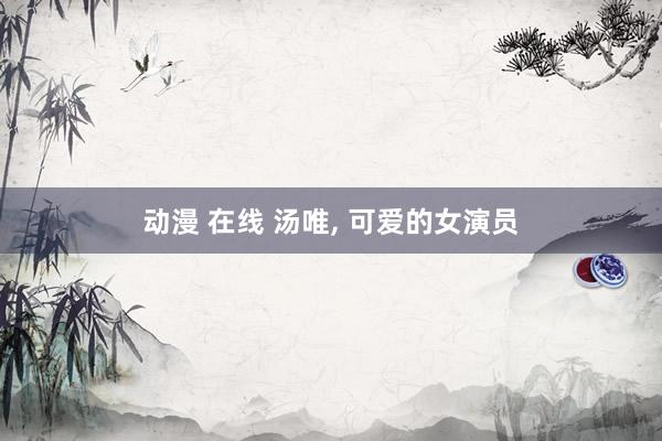 动漫 在线 汤唯, 可爱的女演员