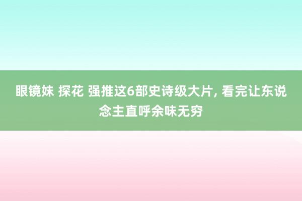 眼镜妹 探花 强推这6部史诗级大片, 看完让东说念主直呼余味无穷