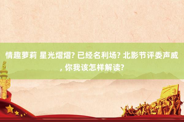 情趣萝莉 星光熠熠? 已经名利场? 北影节评委声威, 你我该怎样解读?