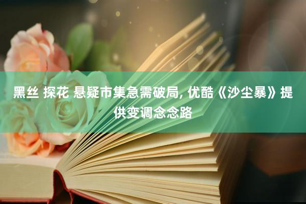 黑丝 探花 悬疑市集急需破局, 优酷《沙尘暴》提供变调念念路