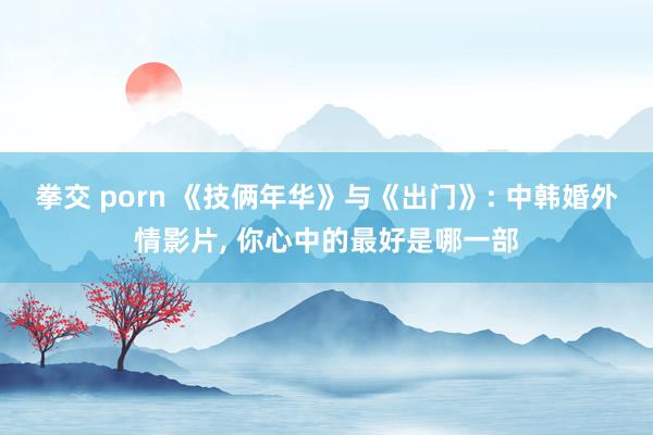 拳交 porn 《技俩年华》与《出门》: 中韩婚外情影片, 你心中的最好是哪一部