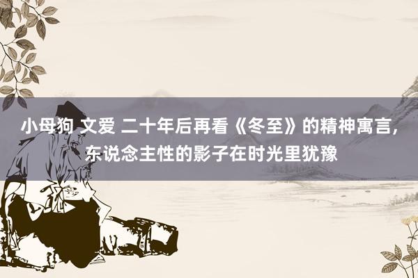 小母狗 文爱 二十年后再看《冬至》的精神寓言, 东说念主性的影子在时光里犹豫
