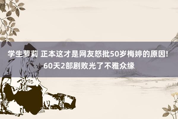 学生萝莉 正本这才是网友怒批50岁梅婷的原因! 60天2部剧败光了不雅众缘