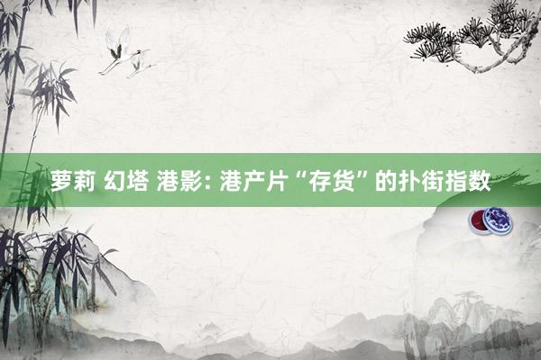萝莉 幻塔 港影: 港产片“存货”的扑街指数