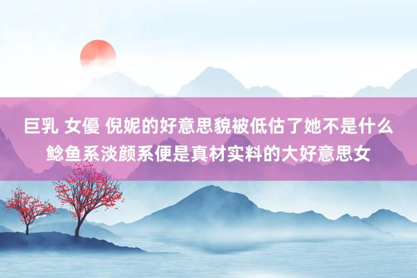 巨乳 女優 倪妮的好意思貌被低估了她不是什么鲶鱼系淡颜系便是真材实料的大好意思女