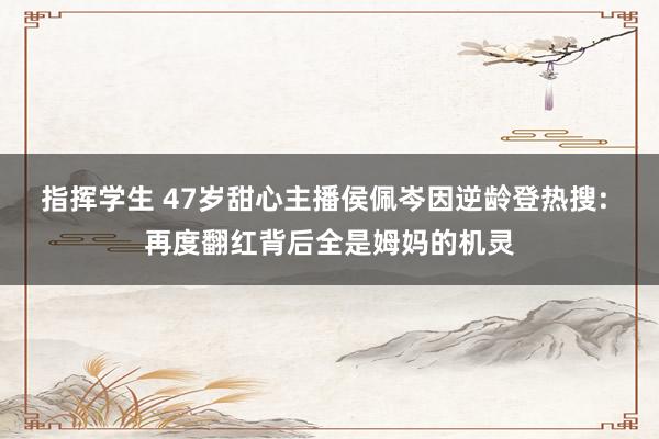 指挥学生 47岁甜心主播侯佩岑因逆龄登热搜: 再度翻红背后全是姆妈的机灵
