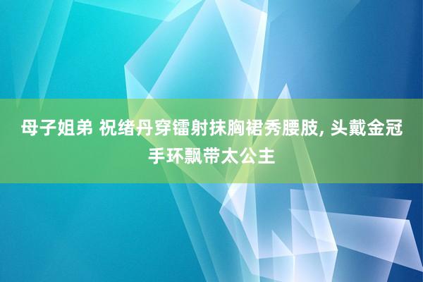 母子姐弟 祝绪丹穿镭射抹胸裙秀腰肢, 头戴金冠手环飘带太公主