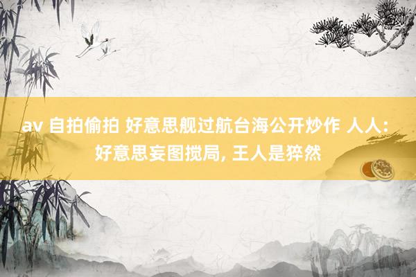 av 自拍偷拍 好意思舰过航台海公开炒作 人人: 好意思妄图搅局, 王人是猝然