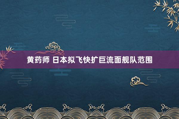 黄药师 日本拟飞快扩巨流面舰队范围