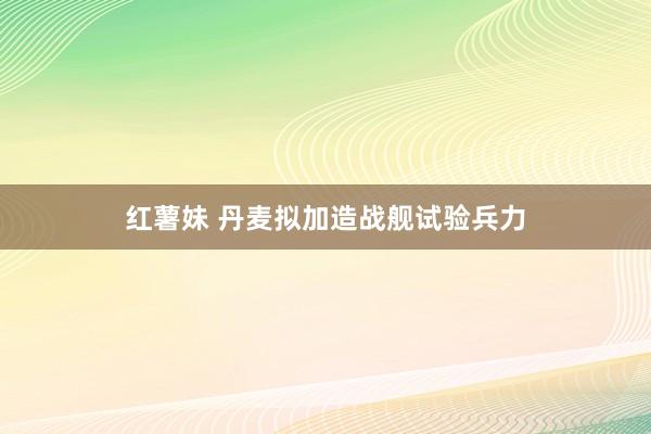 红薯妹 丹麦拟加造战舰试验兵力