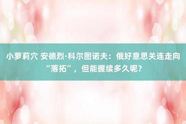 小萝莉穴 安德烈·科尔图诺夫：俄好意思关连走向“落拓”，但能握续多久呢？