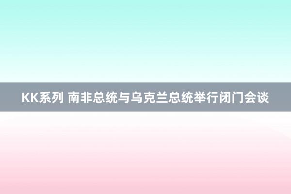 KK系列 南非总统与乌克兰总统举行闭门会谈