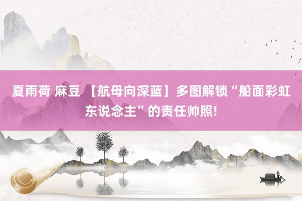 夏雨荷 麻豆 【航母向深蓝】多图解锁“船面彩虹东说念主”的责任帅照!