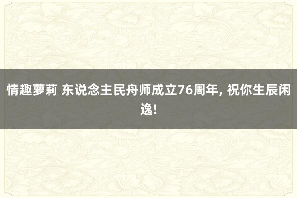 情趣萝莉 东说念主民舟师成立76周年, 祝你生辰闲逸!