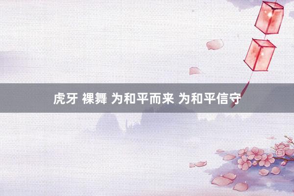 虎牙 裸舞 为和平而来 为和平信守