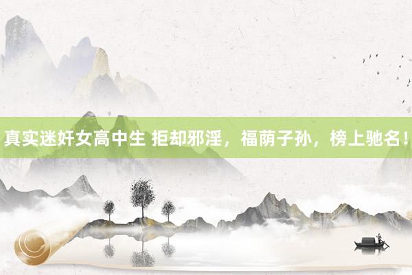 真实迷奸女高中生 拒却邪淫，福荫子孙，榜上驰名！