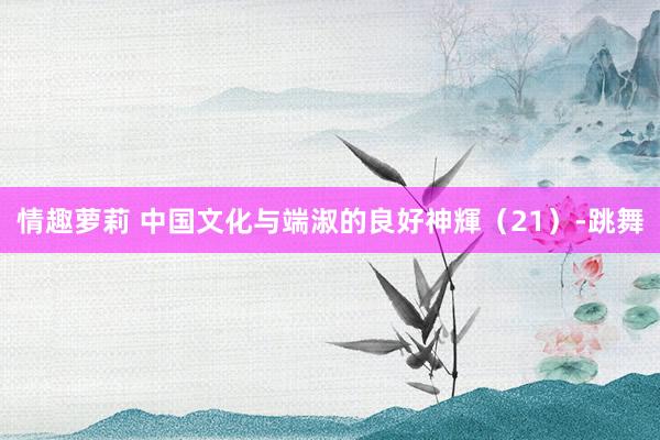 情趣萝莉 中国文化与端淑的良好神輝（21）-跳舞
