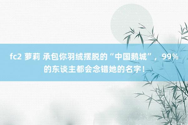 fc2 萝莉 承包你羽绒摆脱的“中国鹅城”，99%的东谈主都会念错她的名字！