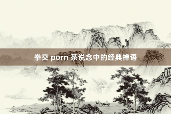 拳交 porn 茶说念中的经典禅语