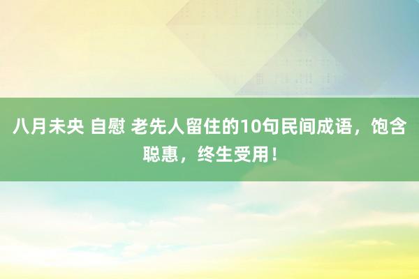 八月未央 自慰 老先人留住的10句民间成语，饱含聪惠，终生受用！