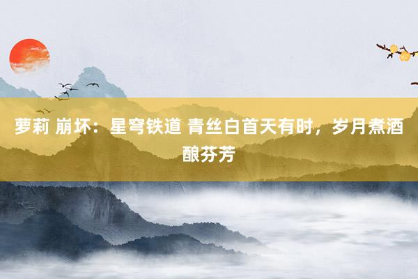 萝莉 崩坏：星穹铁道 青丝白首天有时，岁月煮酒酿芬芳