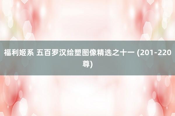 福利姬系 五百罗汉绘塑图像精选之十一 (201-220尊)