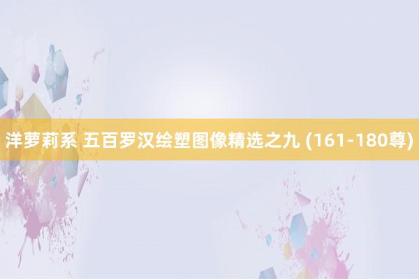 洋萝莉系 五百罗汉绘塑图像精选之九 (161-180尊)