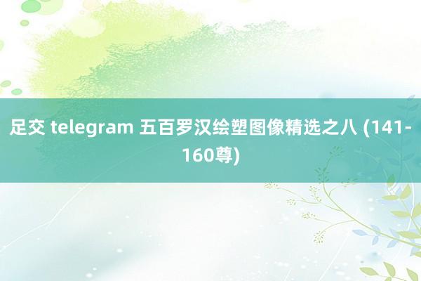 足交 telegram 五百罗汉绘塑图像精选之八 (141-160尊)