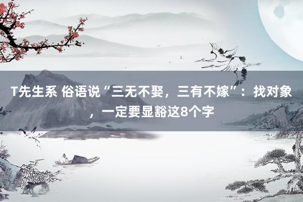 T先生系 俗语说“三无不娶，三有不嫁”：找对象，一定要显豁这8个字