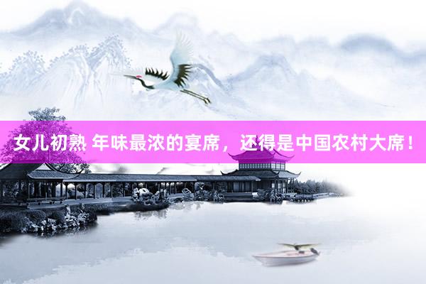 女儿初熟 年味最浓的宴席，还得是中国农村大席！