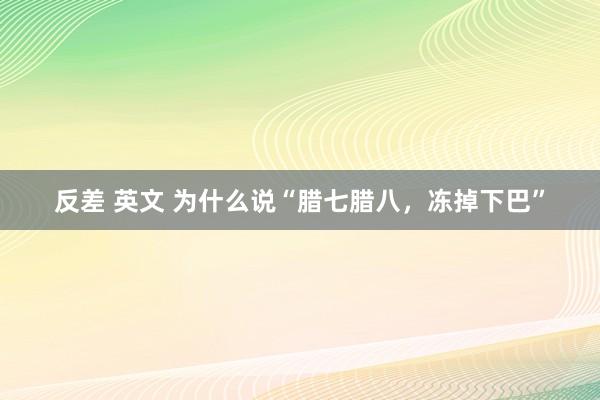反差 英文 为什么说“腊七腊八，冻掉下巴”