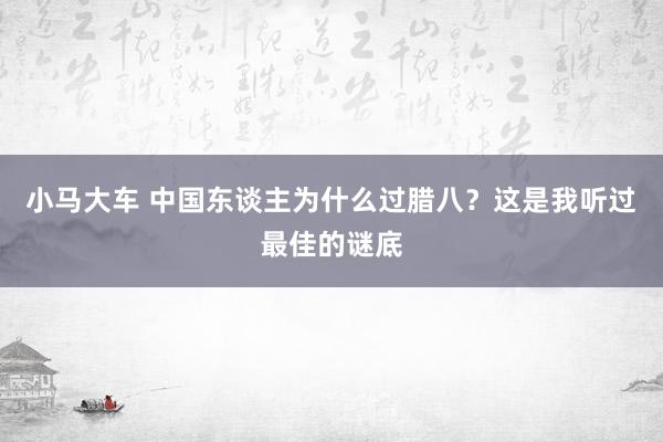 小马大车 中国东谈主为什么过腊八？这是我听过最佳的谜底