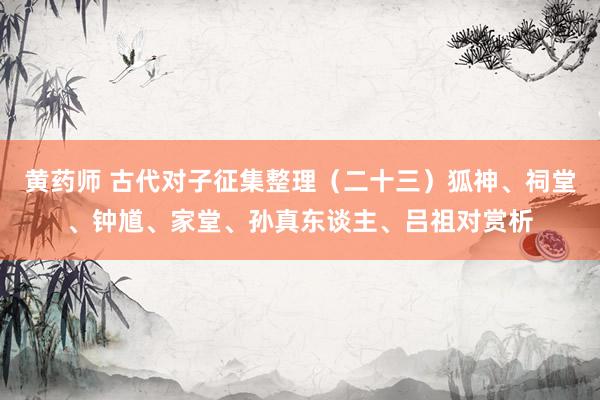 黄药师 古代对子征集整理（二十三）狐神、祠堂、钟馗、家堂、孙真东谈主、吕祖对赏析