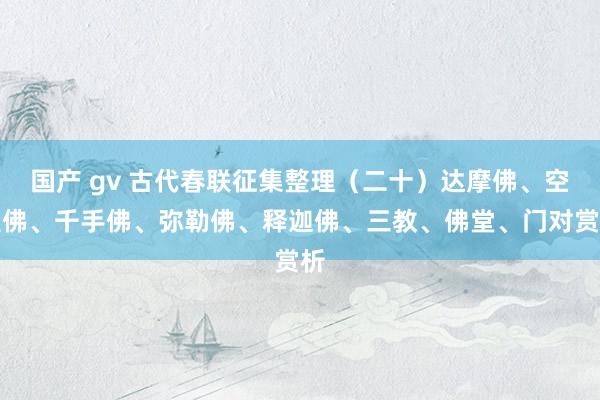 国产 gv 古代春联征集整理（二十）达摩佛、空望佛、千手佛、弥勒佛、释迦佛、三教、佛堂、门对赏析