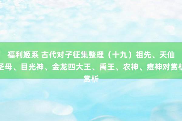 福利姬系 古代对子征集整理（十九）祖先、天仙圣母、目光神、金龙四大王、禹王、农神、痘神对赏析