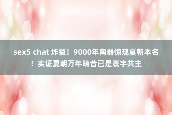 sex5 chat 炸裂！9000年陶器惊现夏朝本名！实证夏朝万年畴昔已是寰宇共主