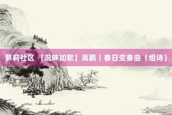 萝莉社区 【况味如歌】高鹏｜春日变奏曲（组诗）