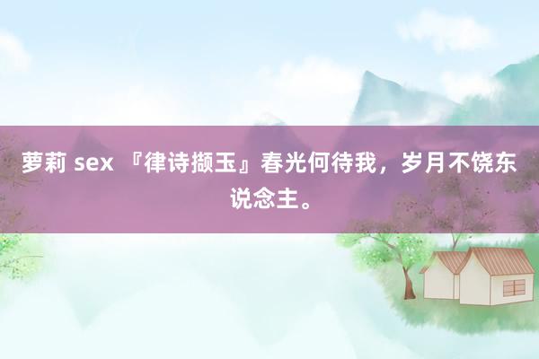 萝莉 sex 『律诗撷玉』春光何待我，岁月不饶东说念主。
